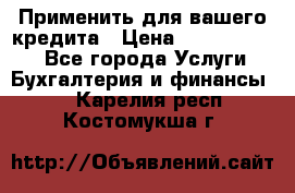 Применить для вашего кредита › Цена ­ 900 000 000 - Все города Услуги » Бухгалтерия и финансы   . Карелия респ.,Костомукша г.